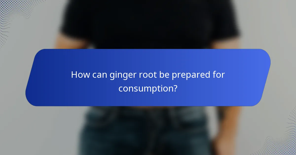 How can ginger root be prepared for consumption?