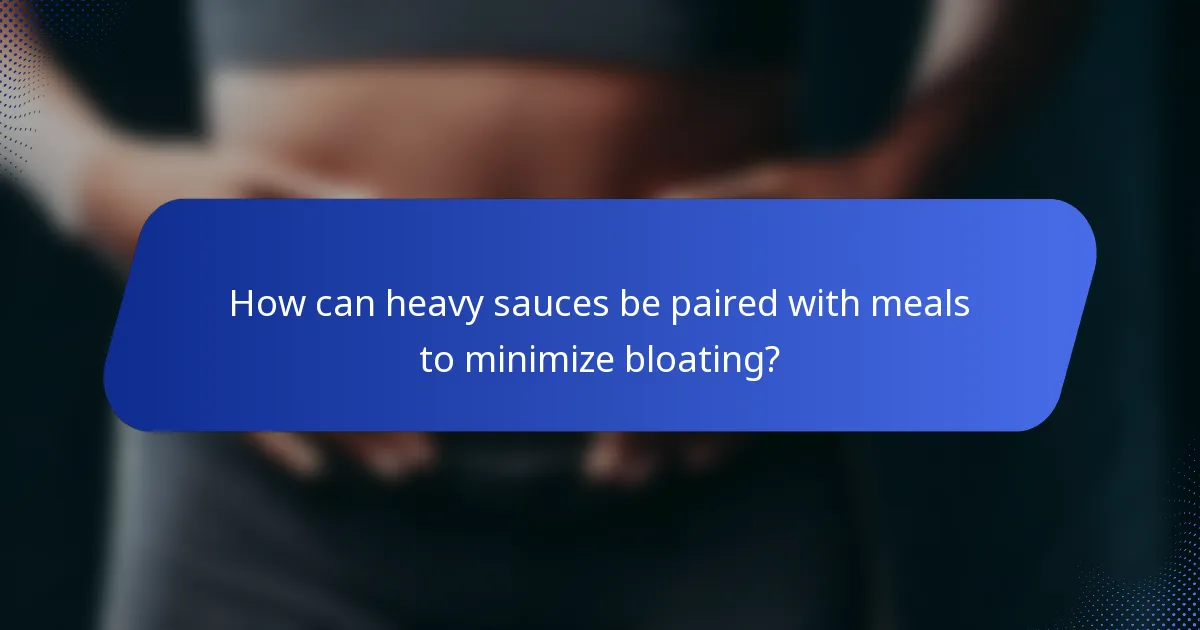 How can heavy sauces be paired with meals to minimize bloating?