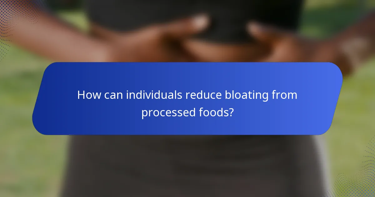 How can individuals reduce bloating from processed foods?