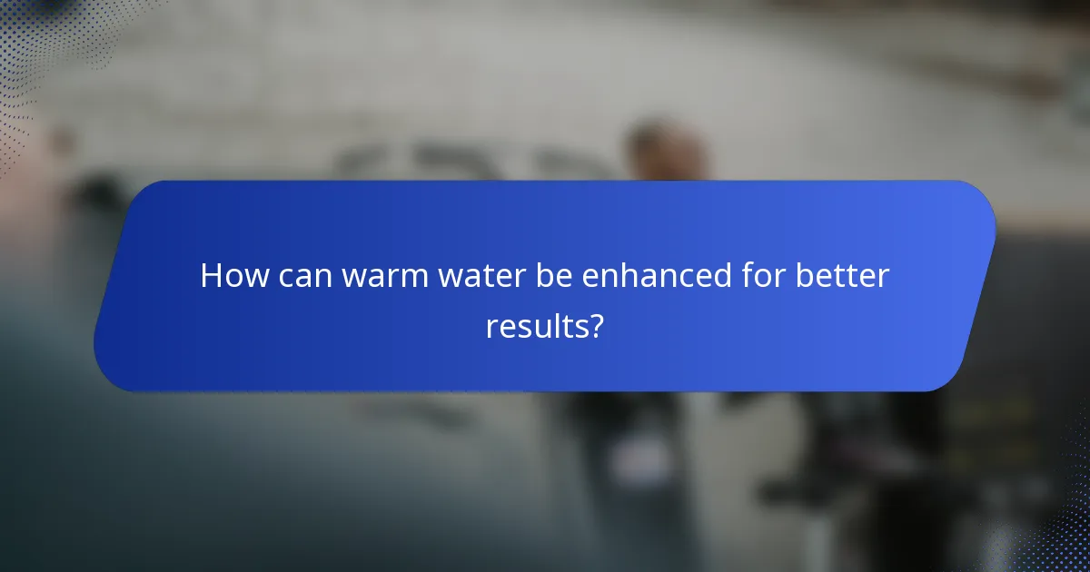How can warm water be enhanced for better results?