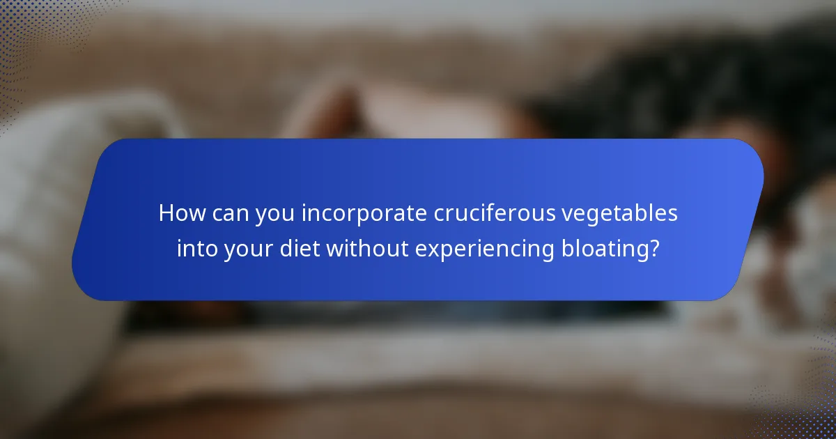 How can you incorporate cruciferous vegetables into your diet without experiencing bloating?