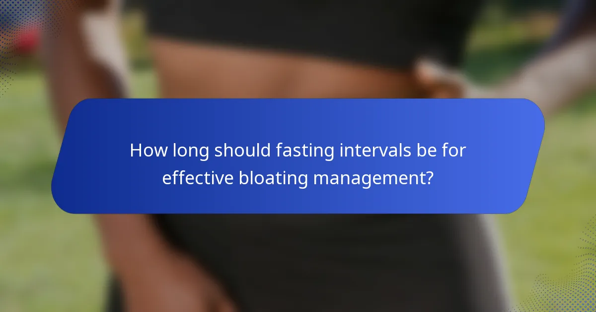 How long should fasting intervals be for effective bloating management?