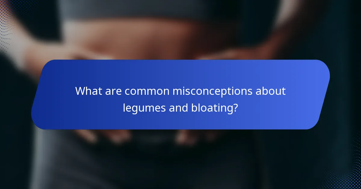 What are common misconceptions about legumes and bloating?