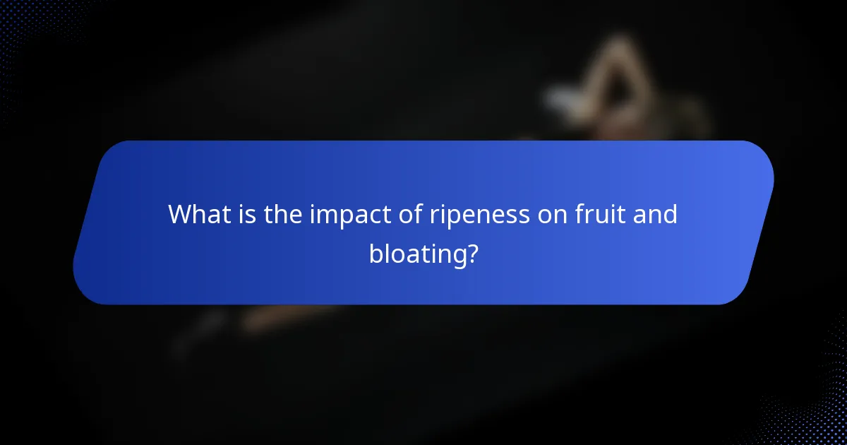 What is the impact of ripeness on fruit and bloating?