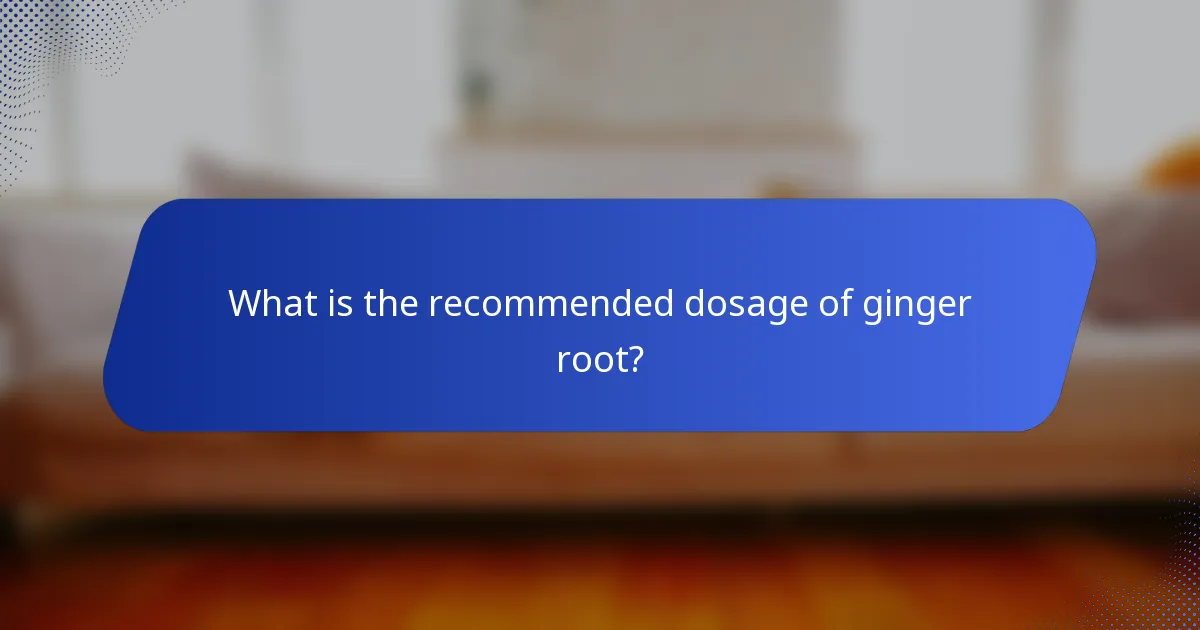 What is the recommended dosage of ginger root?