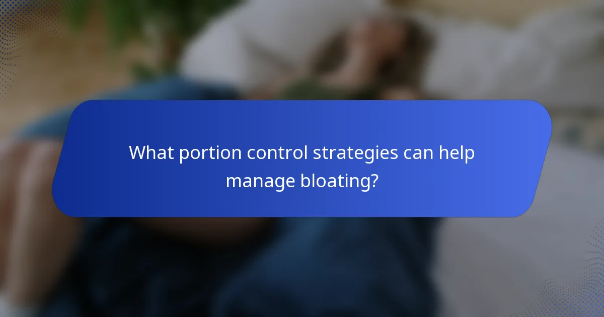 What portion control strategies can help manage bloating?