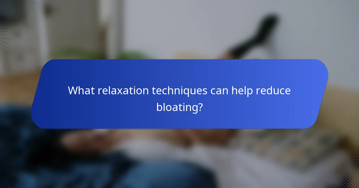 What relaxation techniques can help reduce bloating?