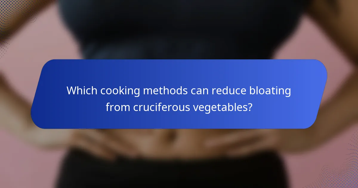 Which cooking methods can reduce bloating from cruciferous vegetables?