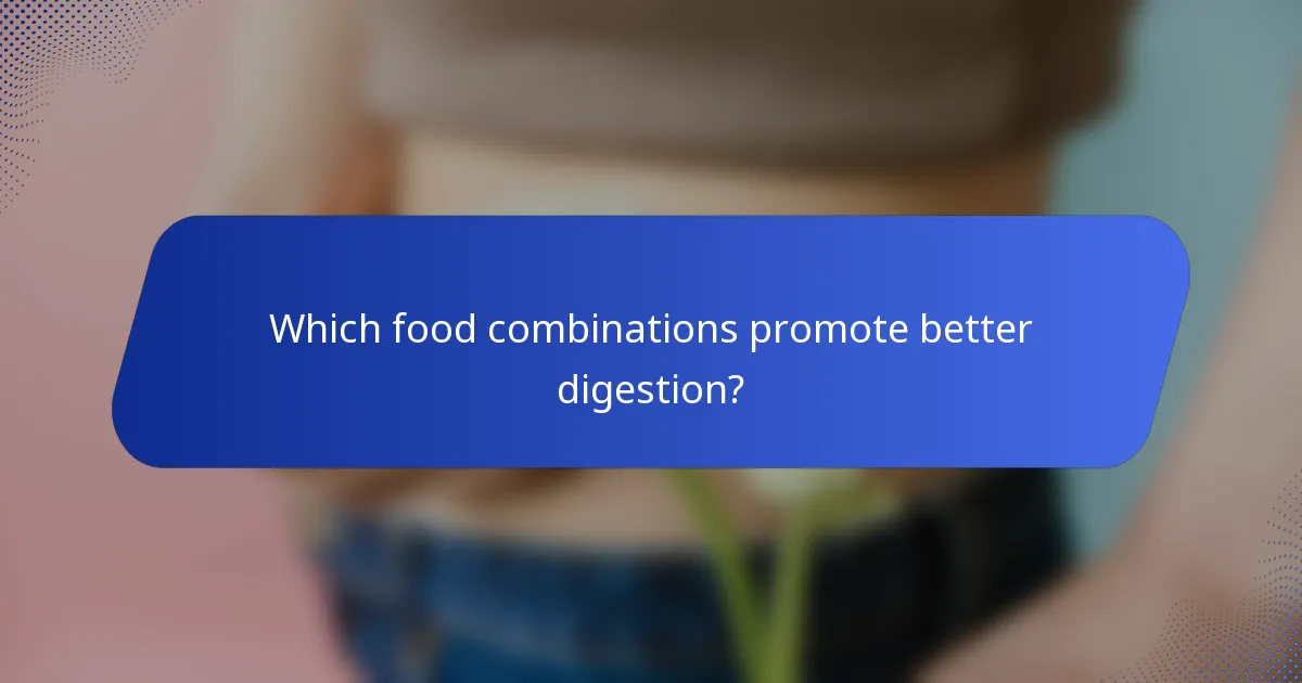 Which food combinations promote better digestion?