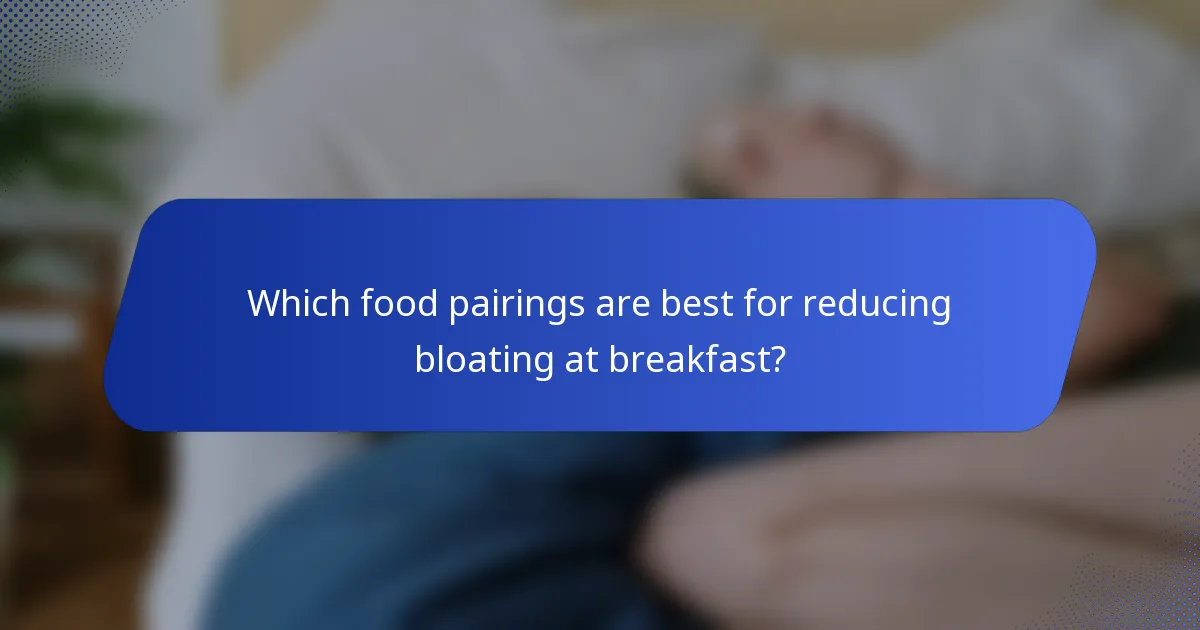 Which food pairings are best for reducing bloating at breakfast?