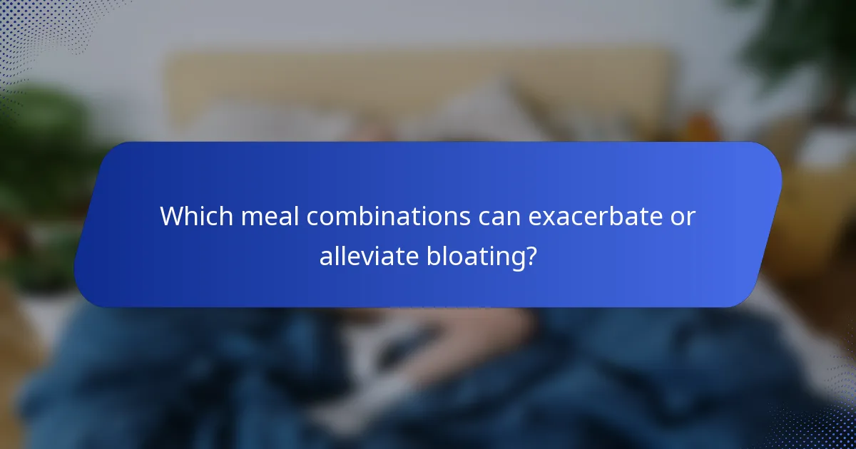 Which meal combinations can exacerbate or alleviate bloating?