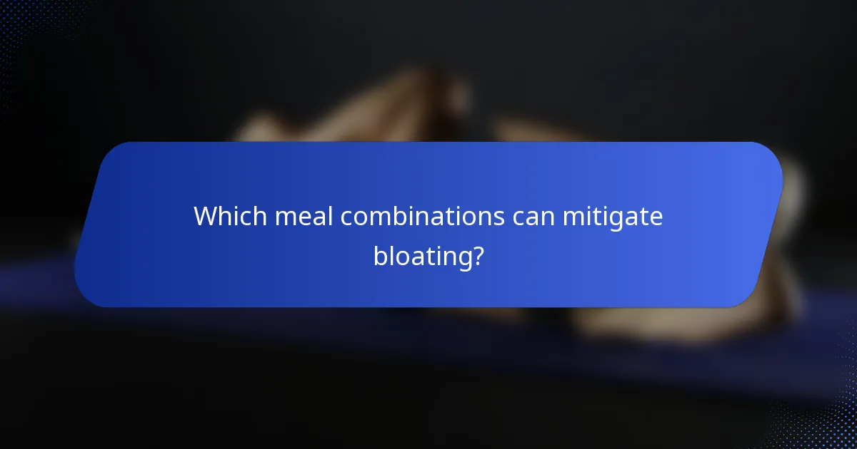 Which meal combinations can mitigate bloating?